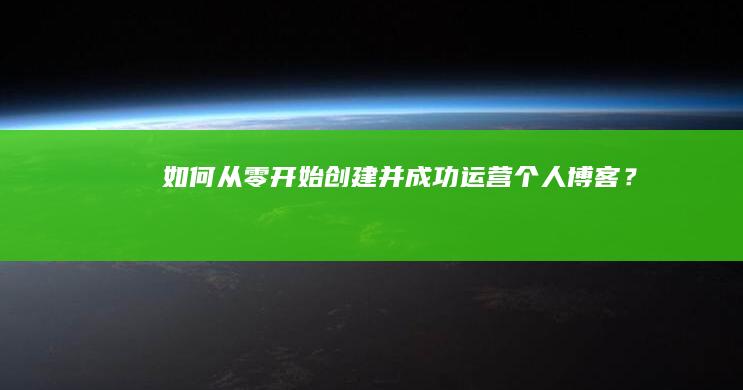 如何从零开始创建并成功运营个人博客？